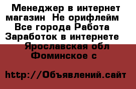 Менеджер в интернет-магазин. Не орифлейм - Все города Работа » Заработок в интернете   . Ярославская обл.,Фоминское с.